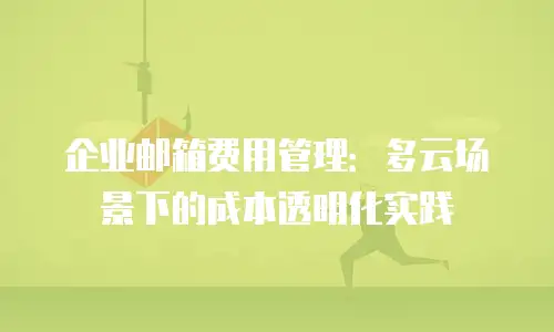 企业邮箱费用管理：多云场景下的成本透明化实践