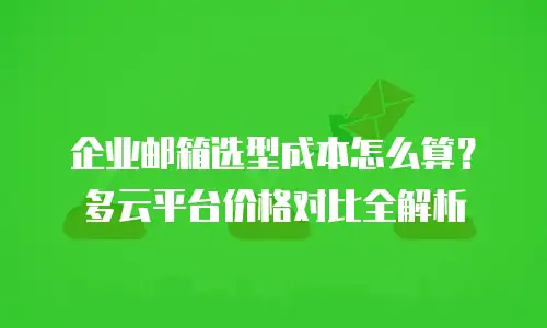 企业邮箱选型成本怎么算？多云平台价格对比全解析