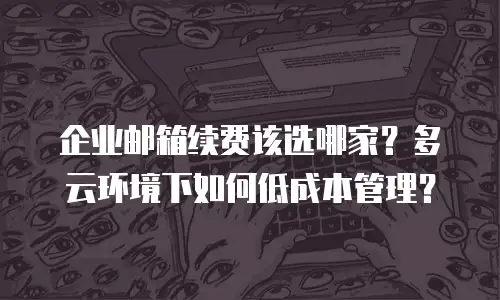 企业邮箱续费该选哪家？多云环境下如何低成本管理？