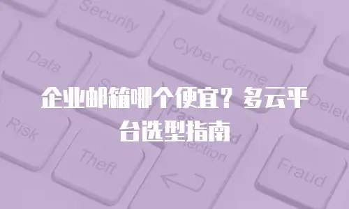 企业邮箱哪个便宜？多云平台选型指南