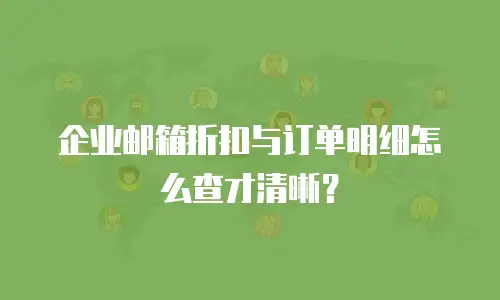 企业邮箱折扣与订单明细怎么查才清晰？