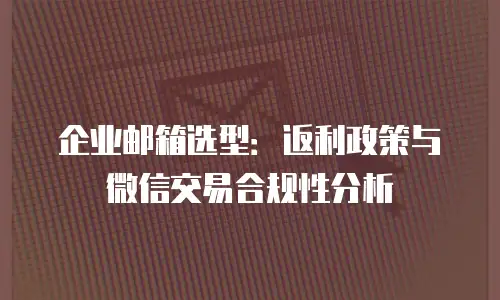 企业邮箱选型：返利政策与微信交易合规性分析