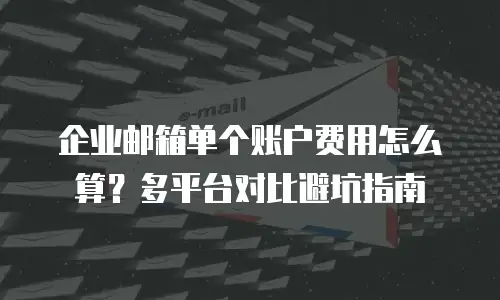 企业邮箱单个账户费用怎么算？多平台对比避坑指南