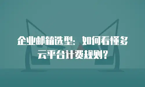 企业邮箱选型:如何看懂多云平台计费规则?