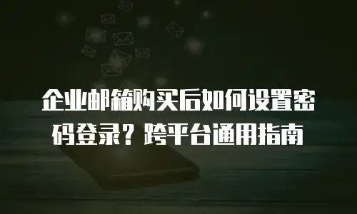 企业邮箱购买后如何设置密码登录？跨平台通用指南