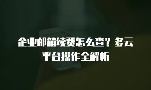 企业邮箱续费怎么查?多云平台操作全解析