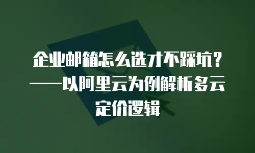 企业邮箱怎么选才不踩坑？&mdash;&mdash;以阿里云为例解析多云定价逻辑