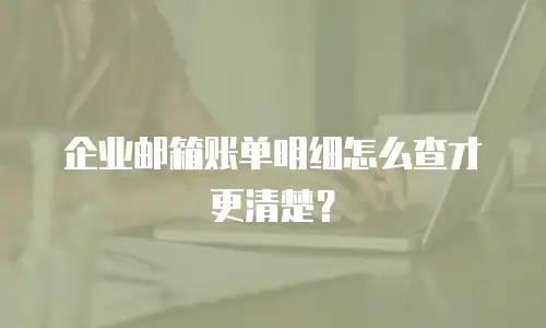 企业邮箱账单明细怎么查才更清楚？