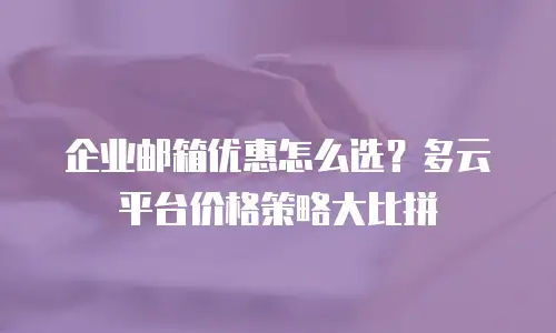 企业邮箱优惠怎么选？多云平台价格策略大比拼
