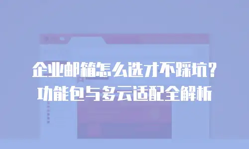 企业邮箱怎么选才不踩坑?功能包与多云适配全解析