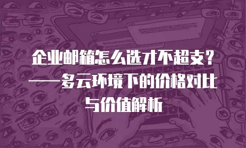 企业邮箱怎么选才不超支？——多云环境下的价格对比与价值解析