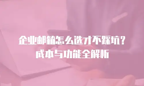 企业邮箱怎么选才不踩坑？成本与功能全解析