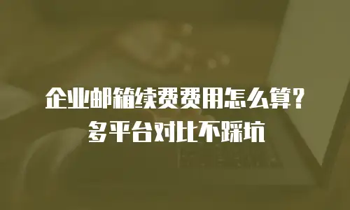 企业邮箱续费费用怎么算?多平台对比不踩坑