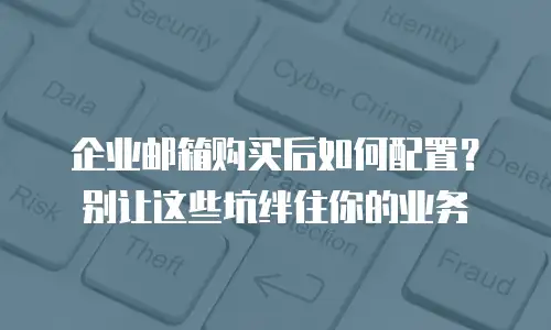 企业邮箱购买后如何配置？别让这些坑绊住你的业务