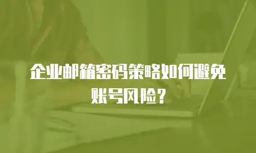 企业邮箱密码策略如何避免账号风险?