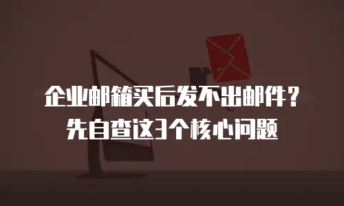 企业邮箱买后发不出邮件？先自查这3个核心问题