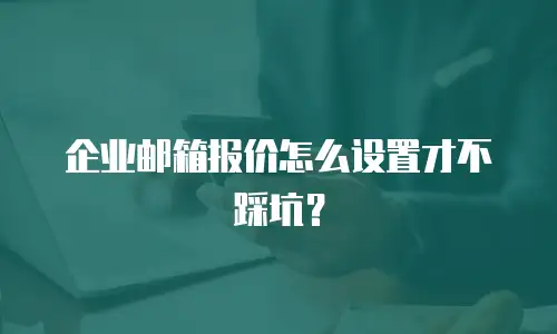 企业邮箱报价怎么设置才不踩坑？