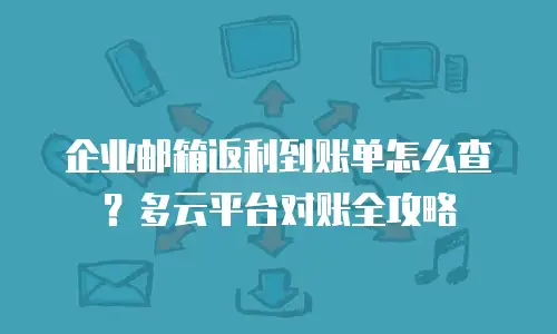 企业邮箱返利到账单怎么查？多云平台对账全攻略