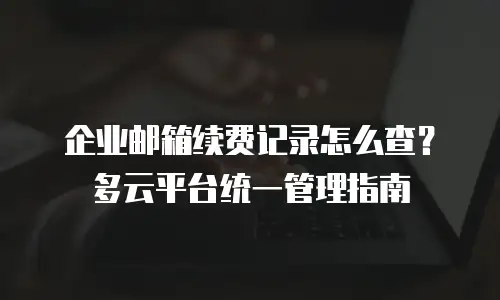 企业邮箱续费记录怎么查？多云平台统一管理指南