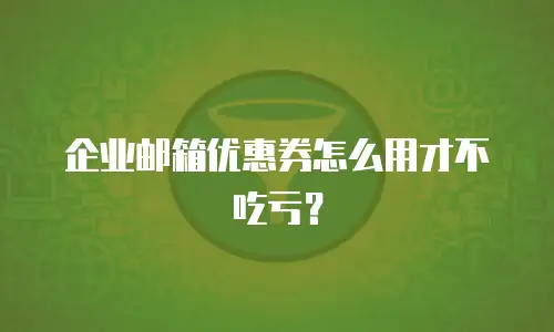 企业邮箱优惠券怎么用才不吃亏？