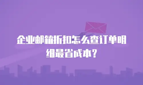 企业邮箱折扣怎么查订单明细最省成本？