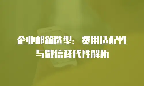 企业邮箱选型:费用适配性与微信替代性解析
