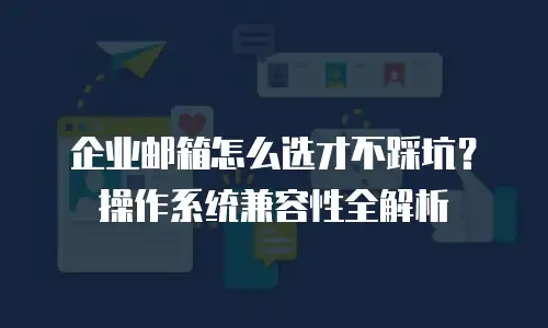 企业邮箱怎么选才不踩坑?操作系统兼容性全解析