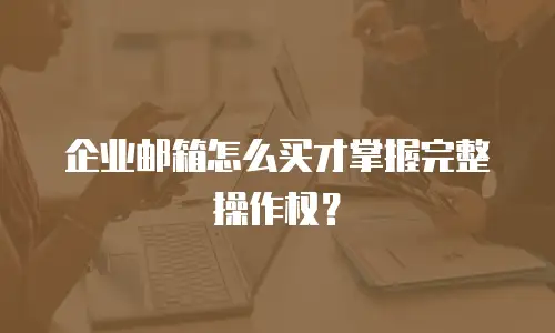 企业邮箱怎么买才掌握完整操作权?