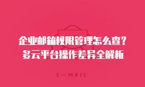 企业邮箱权限管理怎么查？多云平台操作差异全解析