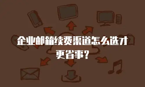 企业邮箱续费渠道怎么选才更省事?
