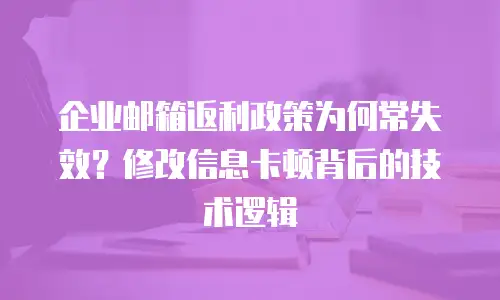 企业邮箱返利政策为何常失效？修改信息卡顿背后的技术逻辑