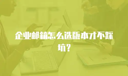 企业邮箱怎么选版本才不踩坑？