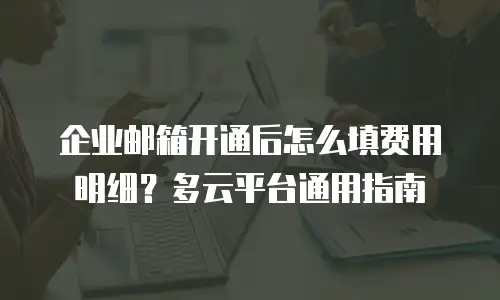 企业邮箱开通后怎么填费用明细？多云平台通用指南