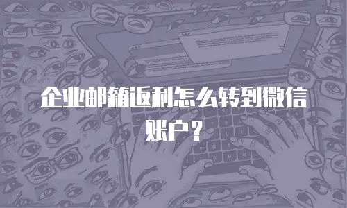 企业邮箱返利怎么转到微信账户？