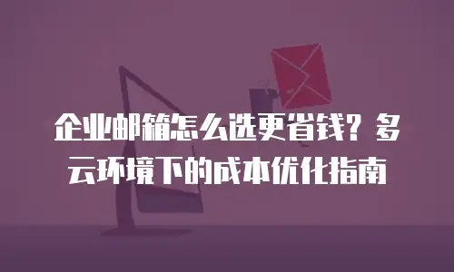 企业邮箱怎么选更省钱?多云环境下的成本优化指南