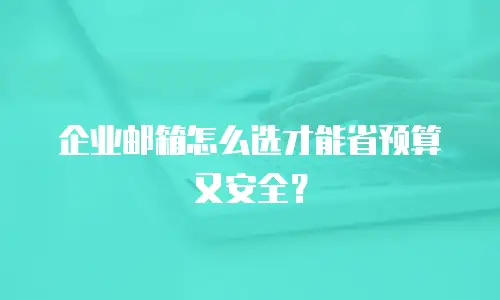 企业邮箱怎么选才能省预算又安全？