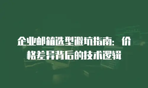 企业邮箱选型避坑指南：价格差异背后的技术逻辑
