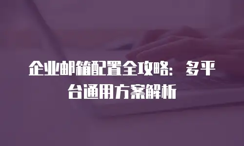 企业邮箱配置全攻略：多平台通用方案解析