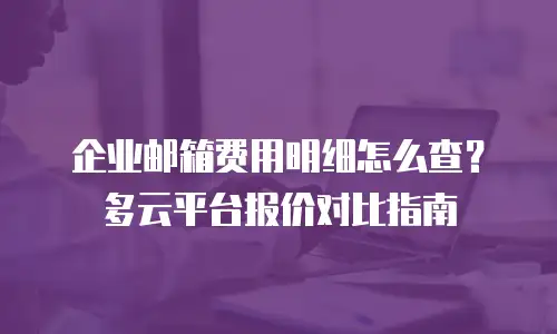 企业邮箱费用明细怎么查？多云平台报价对比指南
