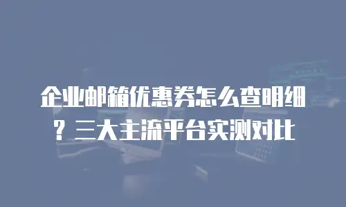 企业邮箱优惠券怎么查明细?三大主流平台实测对比