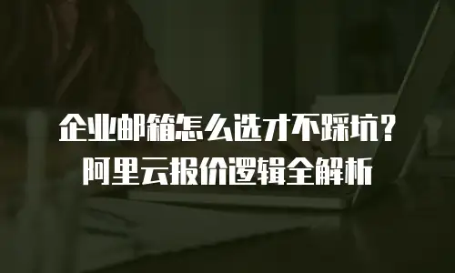 企业邮箱怎么选才不踩坑？阿里云报价逻辑全解析