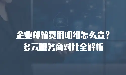 企业邮箱费用明细怎么查？多云服务商对比全解析