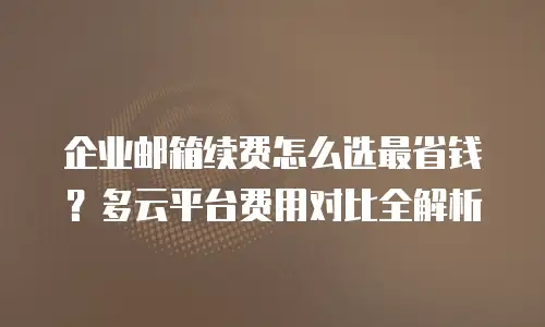 企业邮箱续费怎么选最省钱？多云平台费用对比全解析