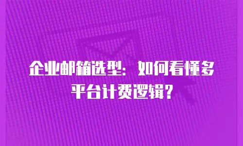 企业邮箱选型:如何看懂多平台计费逻辑?