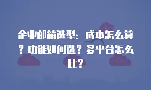 企业邮箱选型：成本怎么算？功能如何选？多平台怎么比？