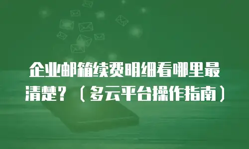 企业邮箱续费明细看哪里最清楚？（多云平台操作指南）
