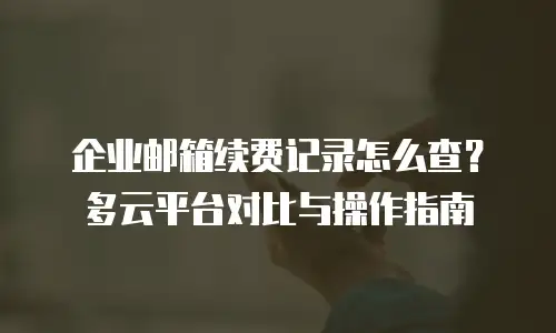 企业邮箱续费记录怎么查？多云平台对比与操作指南