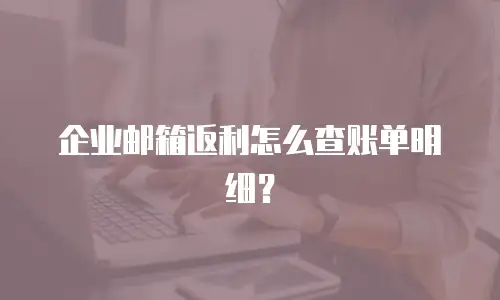 企业邮箱返利怎么查账单明细?