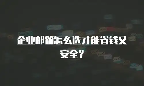 企业邮箱怎么选才能省钱又安全？