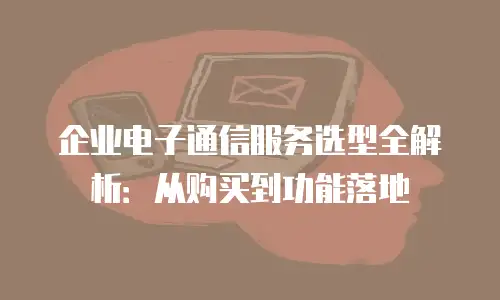 企业电子通信服务选型全解析：从购买到功能落地